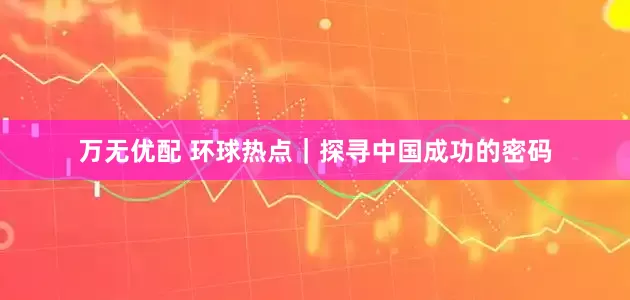 万无优配 环球热点｜探寻中国成功的密码