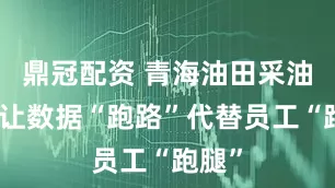 鼎冠配资 青海油田采油二厂让数据“跑路”代替员工“跑腿”