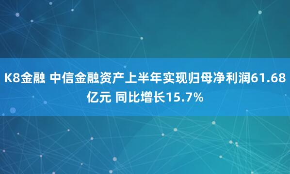 K8金融 中信金融资产上半年实现归母净利润61.68亿元 同比增长15.7%
