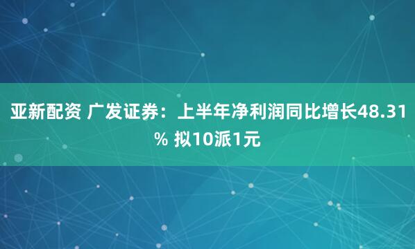 亚新配资 广发证券：上半年净利润同比增长48.31% 拟10派1元