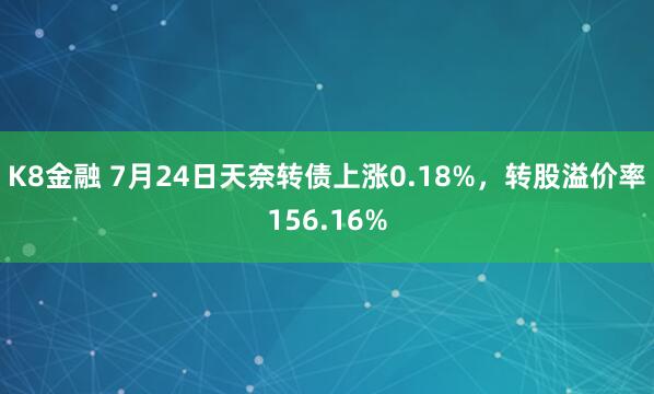 K8金融 7月24日天奈转债上涨0.18%，转股溢价率156.16%