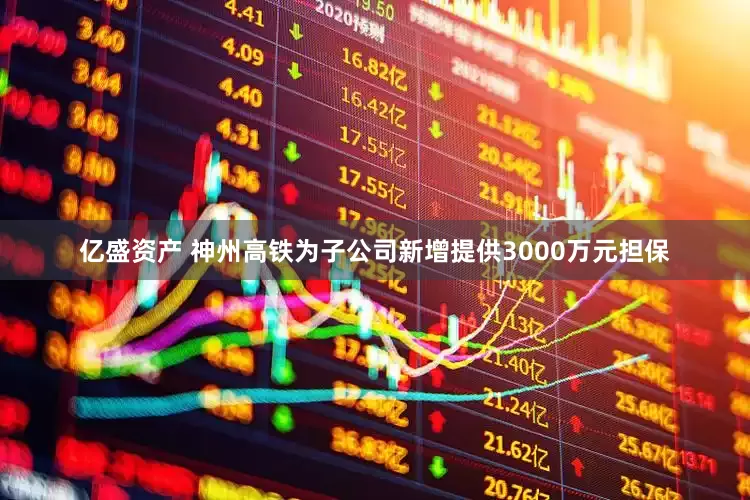 亿盛资产 神州高铁为子公司新增提供3000万元担保